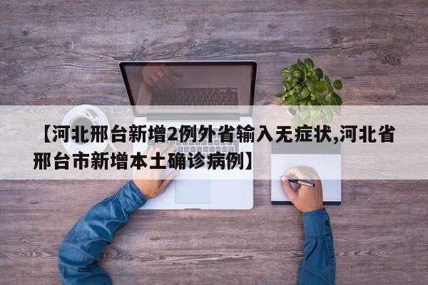 【河北邢台新增2例外省输入无症状,河北省邢台市新增本土确诊病例】
