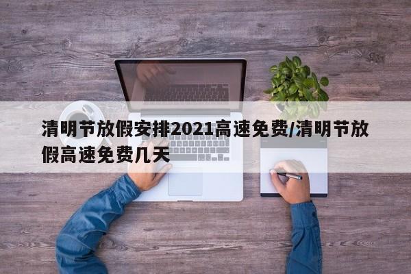 清明节放假安排2021高速免费/清明节放假高速免费几天