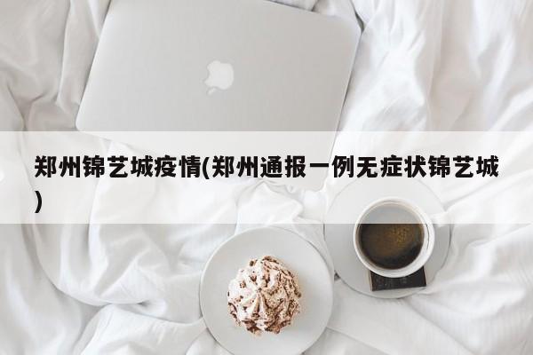 郑州锦艺城疫情(郑州通报一例无症状锦艺城)