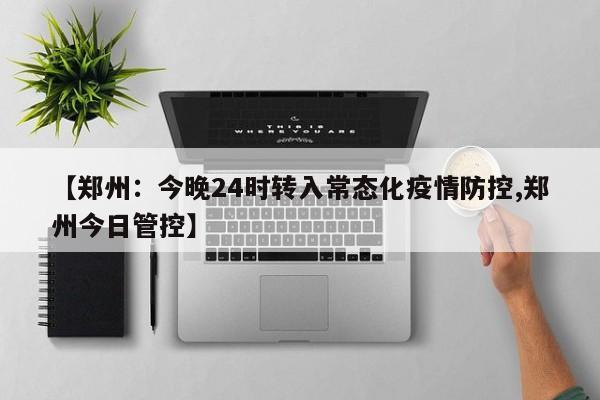 【郑州：今晚24时转入常态化疫情防控,郑州今日管控】