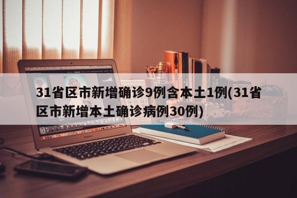 31省区市新增确诊9例含本土1例(31省区市新增本土确诊病例30例)