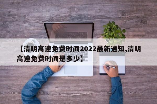 【清明高速免费时间2022最新通知,清明高速免费时间是多少】