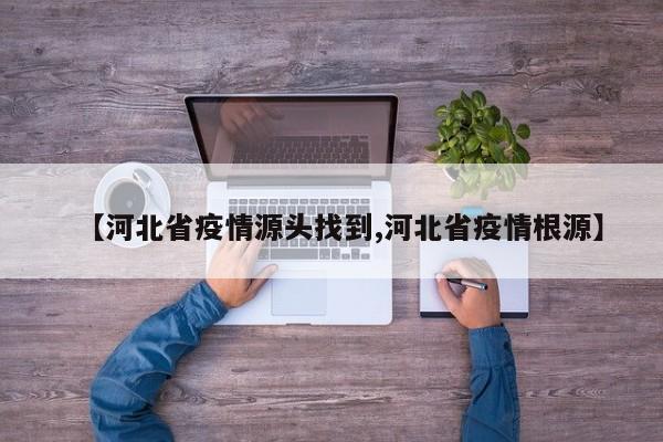 【河北省疫情源头找到,河北省疫情根源】
