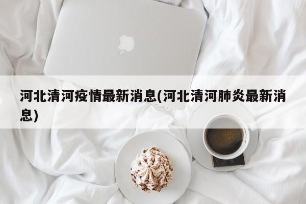 河北清河疫情最新消息(河北清河肺炎最新消息)