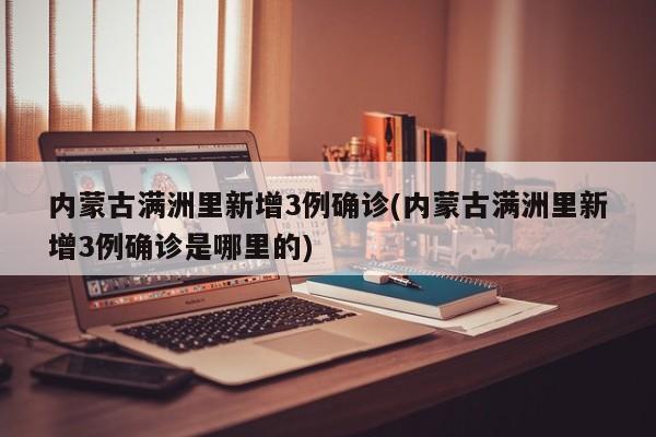 内蒙古满洲里新增3例确诊(内蒙古满洲里新增3例确诊是哪里的)