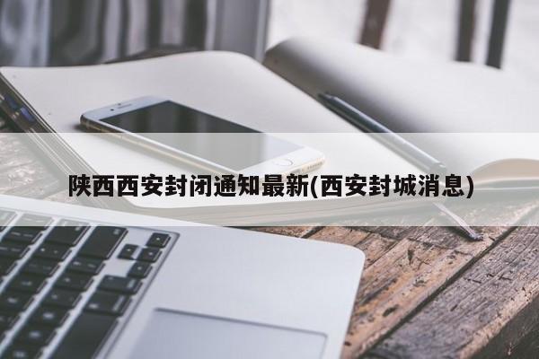 陕西西安封闭通知最新(西安封城消息)
