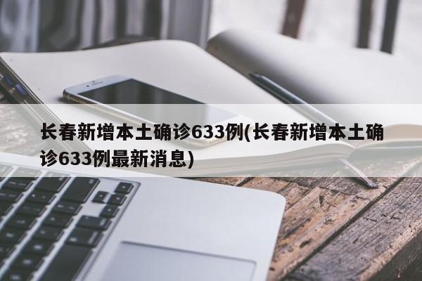 长春新增本土确诊633例(长春新增本土确诊633例最新消息)