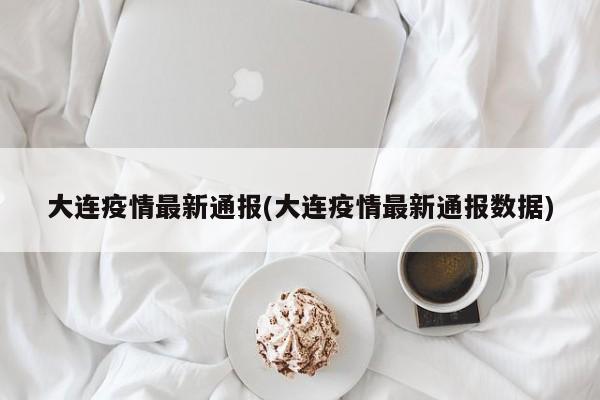 大连疫情最新通报(大连疫情最新通报数据)