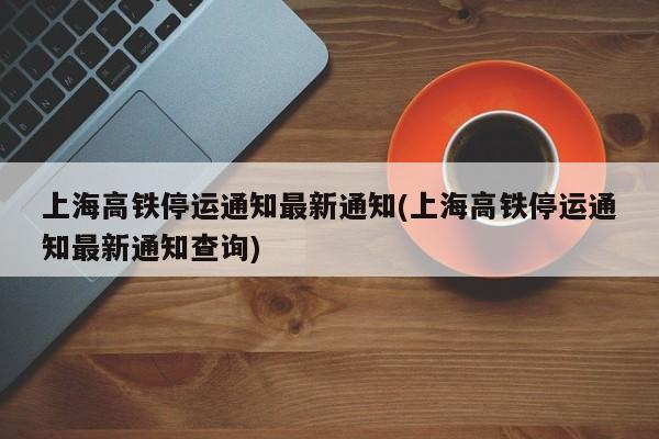 上海高铁停运通知最新通知(上海高铁停运通知最新通知查询)