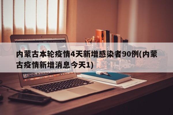 内蒙古本轮疫情4天新增感染者90例(内蒙古疫情新增消息今天1)