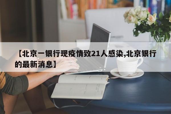 【北京一银行现疫情致21人感染,北京银行的最新消息】