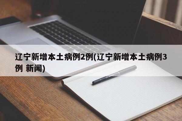 辽宁新增本土病例2例(辽宁新增本土病例3例 新闻)