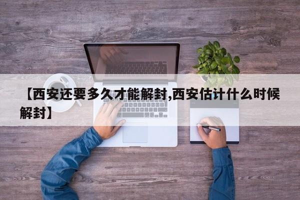 【西安还要多久才能解封,西安估计什么时候解封】