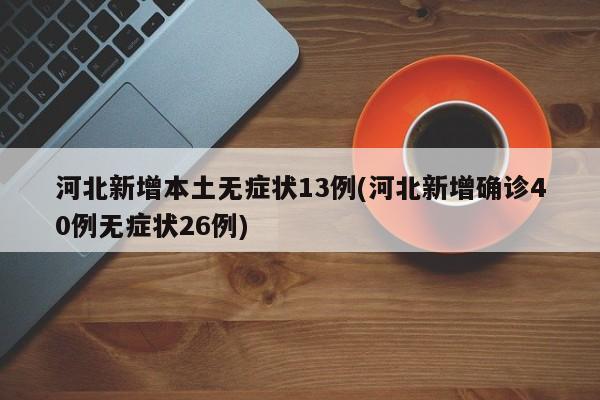 河北新增本土无症状13例(河北新增确诊40例无症状26例)