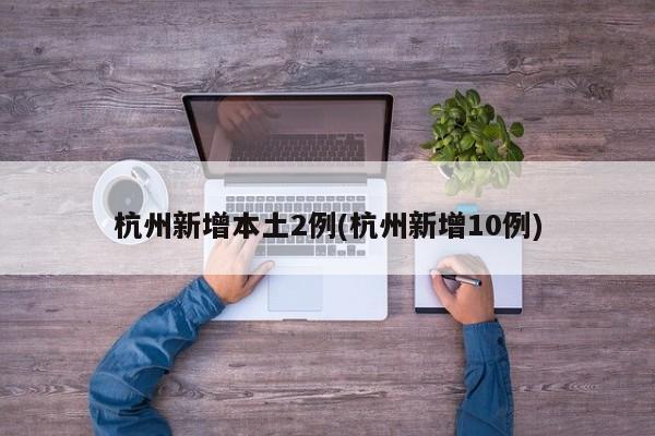 杭州新增本土2例(杭州新增10例)
