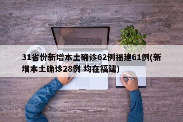 31省份新增本土确诊62例福建61例(新增本土确诊28例 均在福建)