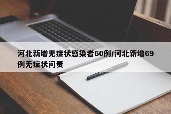 河北新增无症状感染者60例/河北新增69例无症状问责