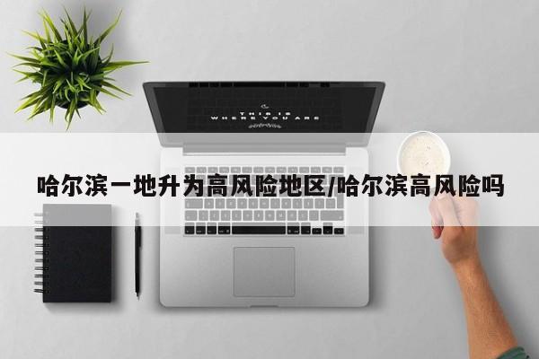 哈尔滨一地升为高风险地区/哈尔滨高风险吗