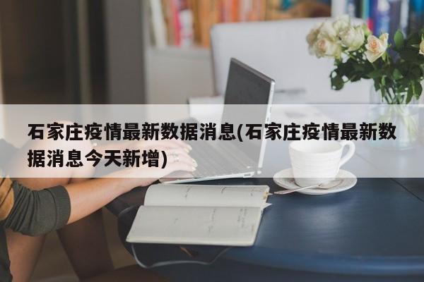 石家庄疫情最新数据消息(石家庄疫情最新数据消息今天新增)