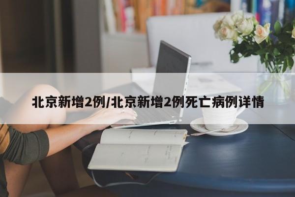 北京新增2例/北京新增2例死亡病例详情