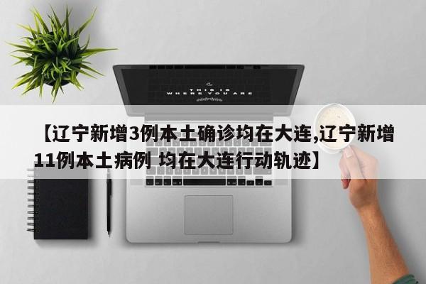 【辽宁新增3例本土确诊均在大连,辽宁新增11例本土病例 均在大连行动轨迹】