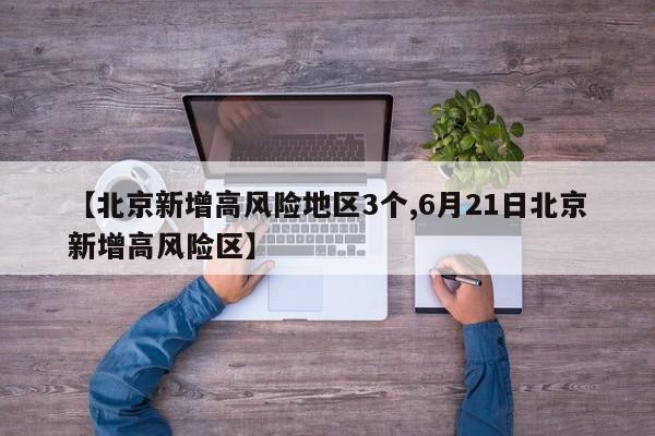 【北京新增高风险地区3个,6月21日北京新增高风险区】
