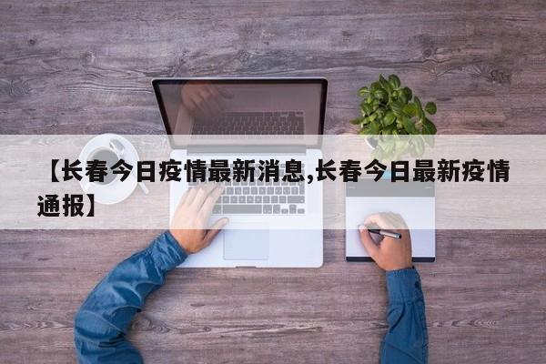 【长春今日疫情最新消息,长春今日最新疫情通报】
