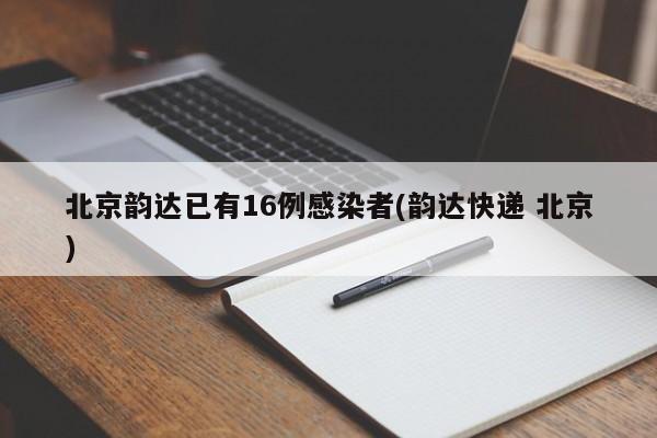北京韵达已有16例感染者(韵达快递 北京)