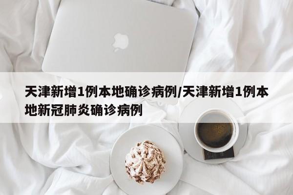 天津新增1例本地确诊病例/天津新增1例本地新冠肺炎确诊病例