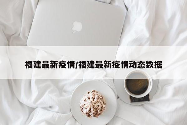 福建最新疫情/福建最新疫情动态数据
