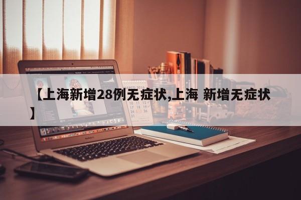 【上海新增28例无症状,上海 新增无症状】