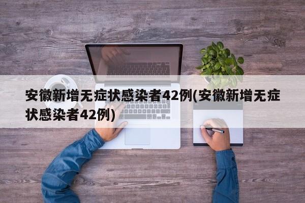 安徽新增无症状感染者42例(安徽新增无症状感染者42例)