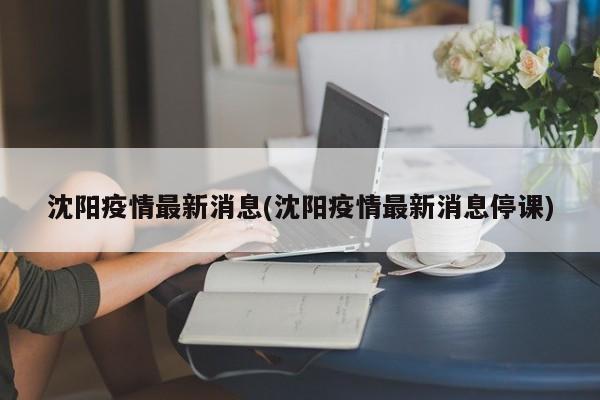 沈阳疫情最新消息(沈阳疫情最新消息停课)
