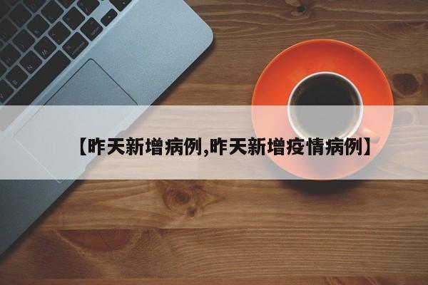 【昨天新增病例,昨天新增疫情病例】
