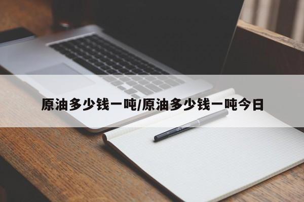 原油多少钱一吨/原油多少钱一吨今日