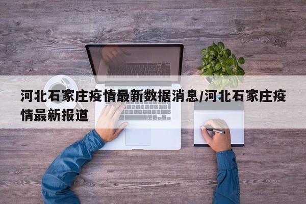 河北石家庄疫情最新数据消息/河北石家庄疫情最新报道