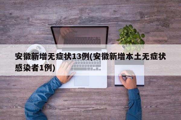 安徽新增无症状13例(安徽新增本土无症状感染者1例)