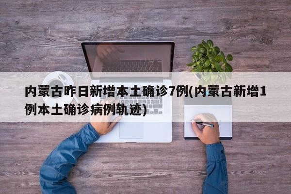 内蒙古昨日新增本土确诊7例(内蒙古新增1例本土确诊病例轨迹)