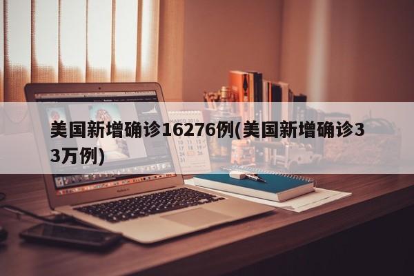 美国新增确诊16276例(美国新增确诊33万例)