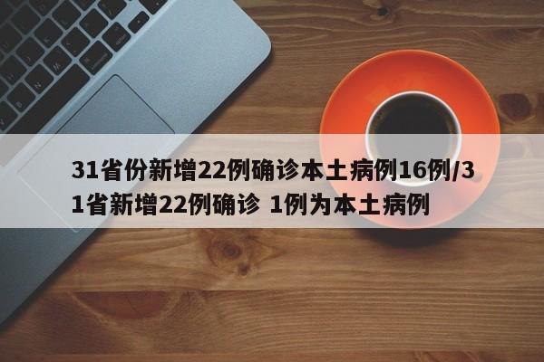 31省份新增22例确诊本土病例16例/31省新增22例确诊 1例为本土病例