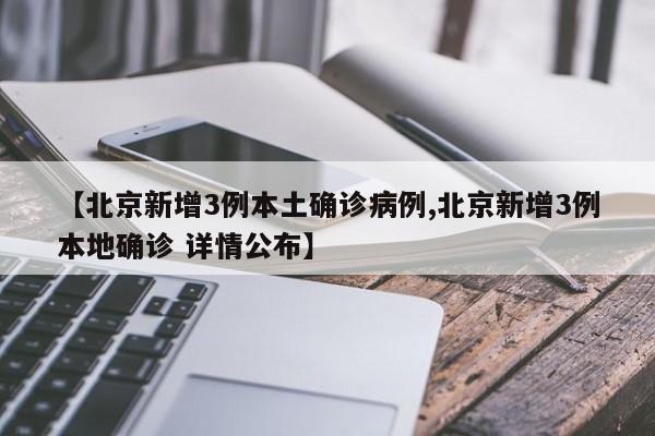 【北京新增3例本土确诊病例,北京新增3例本地确诊 详情公布】