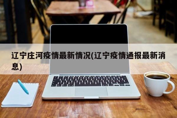 辽宁庄河疫情最新情况(辽宁疫情通报最新消息)