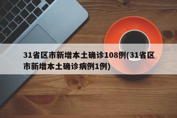 31省区市新增本土确诊108例(31省区市新增本土确诊病例1例)