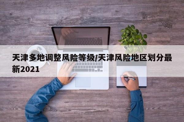 天津多地调整风险等级/天津风险地区划分最新2021