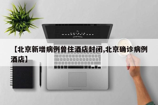 【北京新增病例曾住酒店封闭,北京确诊病例酒店】