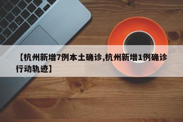【杭州新增7例本土确诊,杭州新增1例确诊行动轨迹】