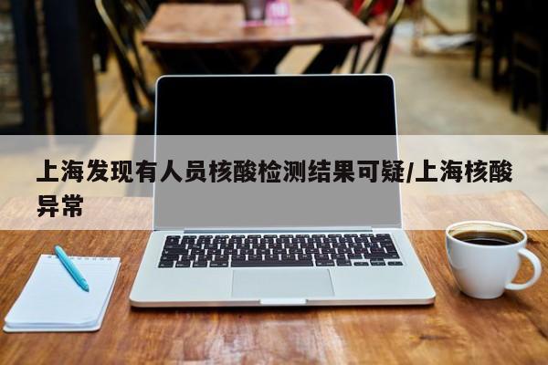 上海发现有人员核酸检测结果可疑/上海核酸异常