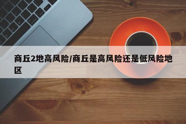 商丘2地高风险/商丘是高风险还是低风险地区