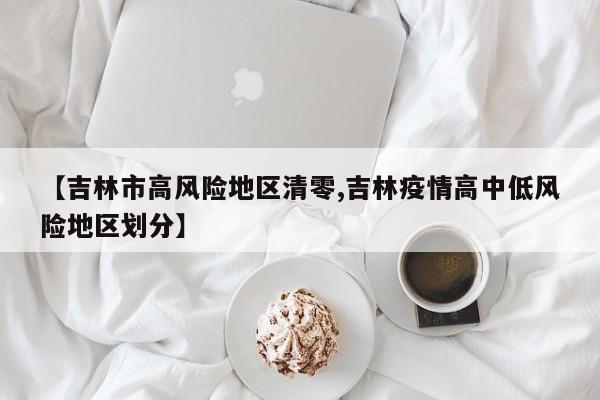【吉林市高风险地区清零,吉林疫情高中低风险地区划分】