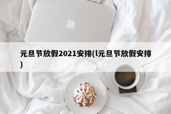 元旦节放假2021安排(l元旦节放假安排)